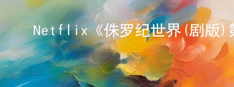 曾玉刚发布Netflix《侏罗纪世界(剧版)第四季》迅雷下载/在线观看/百度云-动漫/卡通-美剧天堂